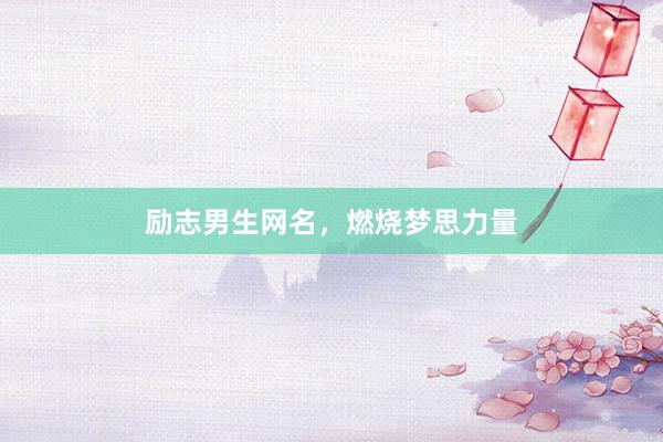 励志男生网名，燃烧梦思力量
