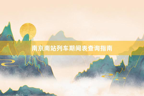 南京南站列车期间表查询指南