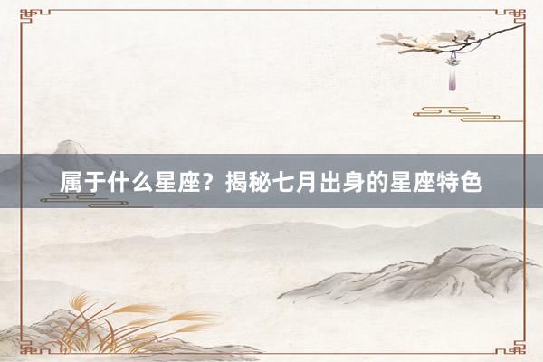 属于什么星座？揭秘七月出身的星座特色