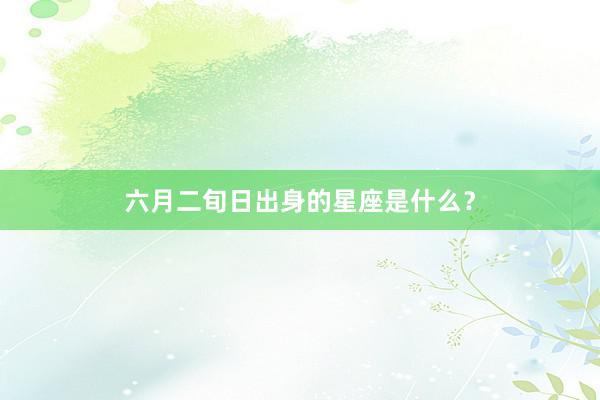 六月二旬日出身的星座是什么？