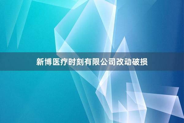 新博医疗时刻有限公司改动破损
