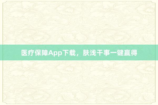 医疗保障App下载，肤浅干事一键赢得