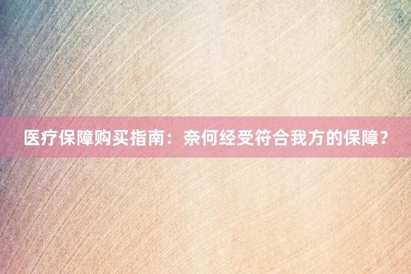 医疗保障购买指南：奈何经受符合我方的保障？