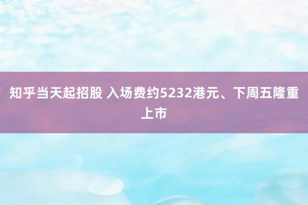 知乎当天起招股 入场费约5232港元、下周五隆重上市